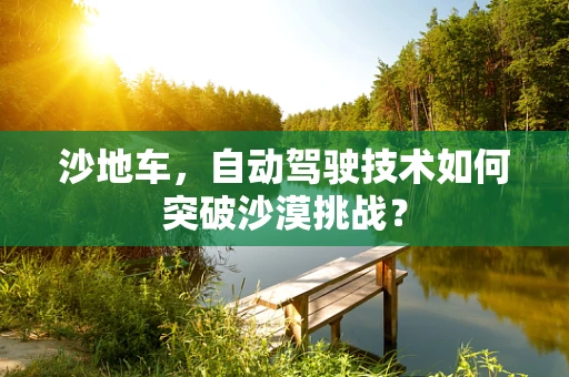 沙地车，自动驾驶技术如何突破沙漠挑战？