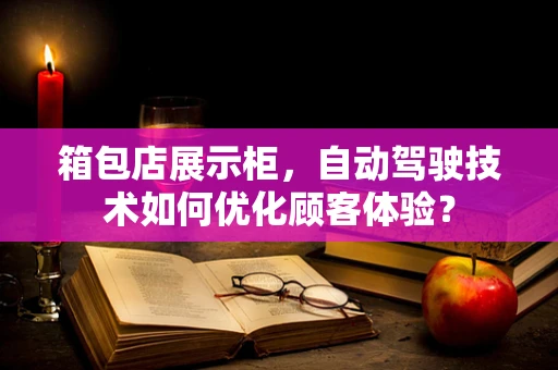 箱包店展示柜，自动驾驶技术如何优化顾客体验？
