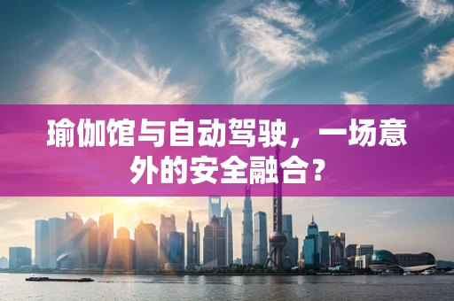 瑜伽馆与自动驾驶，一场意外的安全融合？