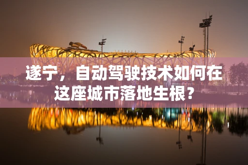 遂宁，自动驾驶技术如何在这座城市落地生根？