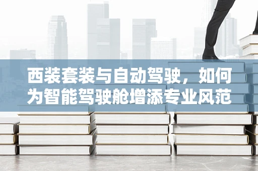 西装套装与自动驾驶，如何为智能驾驶舱增添专业风范？