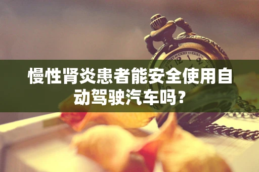 慢性肾炎患者能安全使用自动驾驶汽车吗？