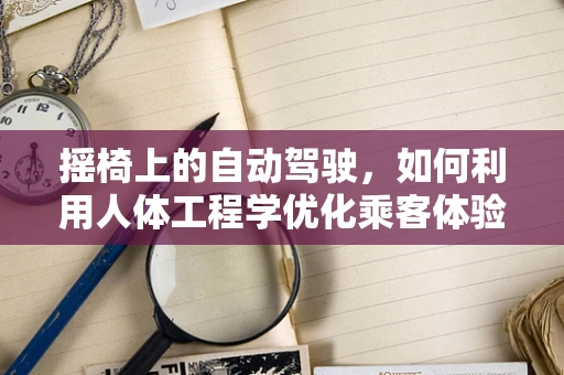 摇椅上的自动驾驶，如何利用人体工程学优化乘客体验？