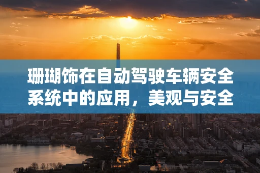 珊瑚饰在自动驾驶车辆安全系统中的应用，美观与安全的完美融合？