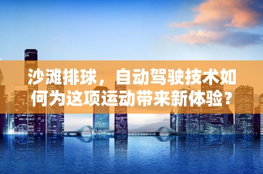 沙滩排球，自动驾驶技术如何为这项运动带来新体验？