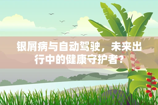 银屑病与自动驾驶，未来出行中的健康守护者？