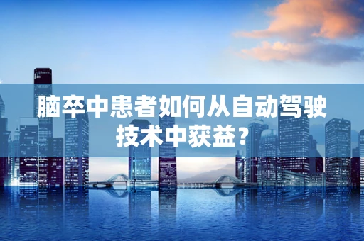 脑卒中患者如何从自动驾驶技术中获益？