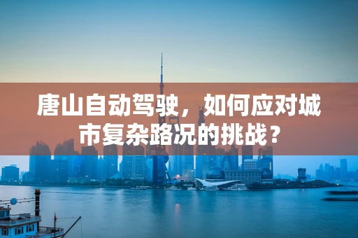 唐山自动驾驶，如何应对城市复杂路况的挑战？