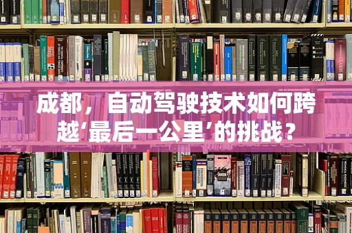 成都，自动驾驶技术如何跨越‘最后一公里’的挑战？