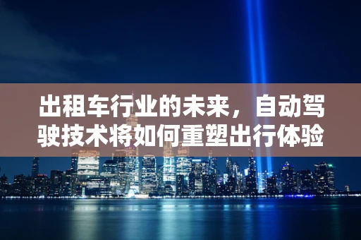 出租车行业的未来，自动驾驶技术将如何重塑出行体验？