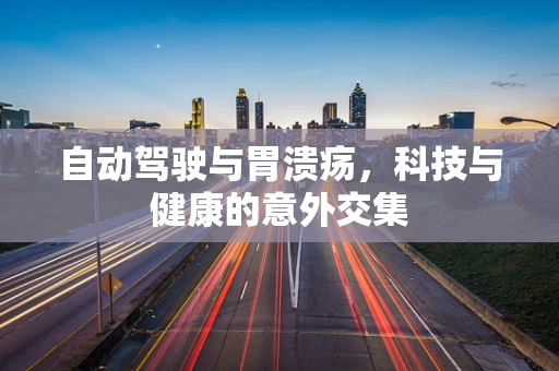 自动驾驶与胃溃疡，科技与健康的意外交集