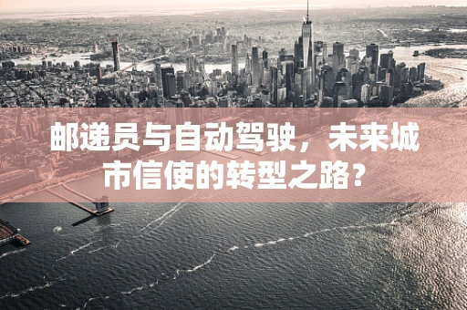 邮递员与自动驾驶，未来城市信使的转型之路？
