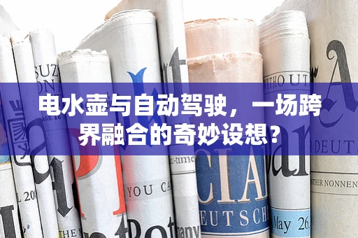 电水壶与自动驾驶，一场跨界融合的奇妙设想？