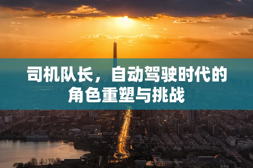 司机队长，自动驾驶时代的角色重塑与挑战