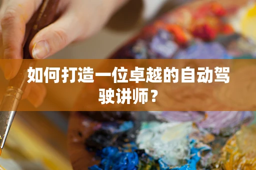 如何打造一位卓越的自动驾驶讲师？