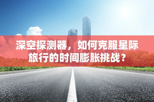 深空探测器，如何克服星际旅行的时间膨胀挑战？
