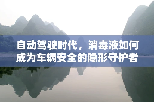 自动驾驶时代，消毒液如何成为车辆安全的隐形守护者？