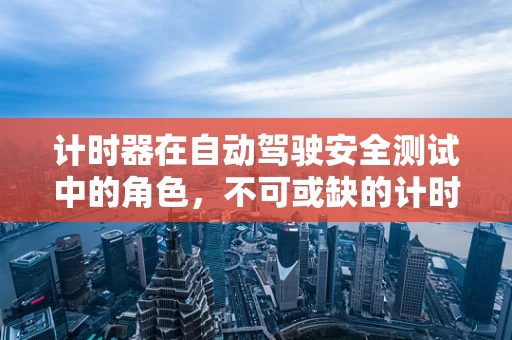 计时器在自动驾驶安全测试中的角色，不可或缺的计时工具