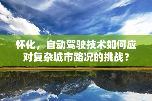 怀化，自动驾驶技术如何应对复杂城市路况的挑战？