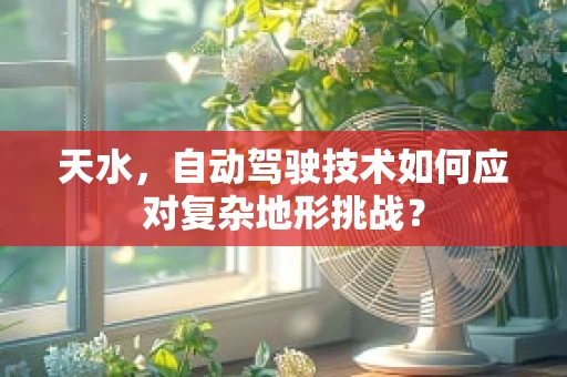 天水，自动驾驶技术如何应对复杂地形挑战？