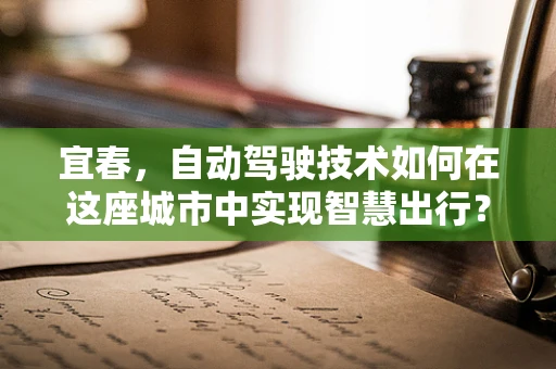 宜春，自动驾驶技术如何在这座城市中实现智慧出行？