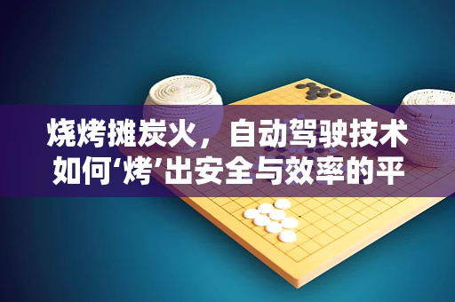 烧烤摊炭火，自动驾驶技术如何‘烤’出安全与效率的平衡？