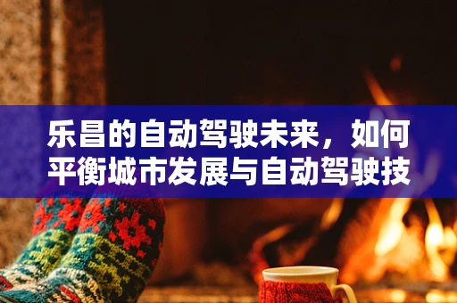 乐昌的自动驾驶未来，如何平衡城市发展与自动驾驶技术融合？