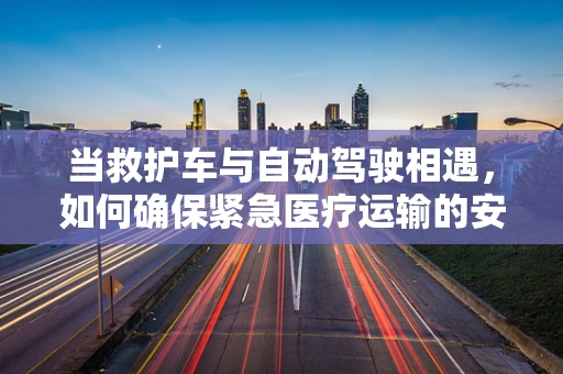 当救护车与自动驾驶相遇，如何确保紧急医疗运输的安全与效率？