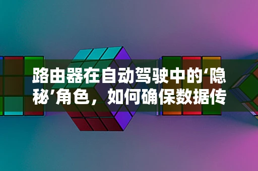 路由器在自动驾驶中的‘隐秘’角色，如何确保数据传输的‘无缝衔接’？