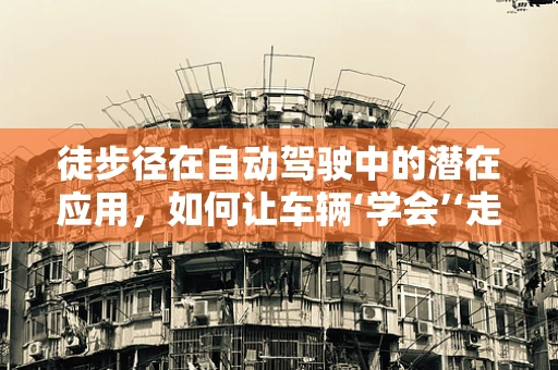 徒步径在自动驾驶中的潜在应用，如何让车辆‘学会’‘走路’？
