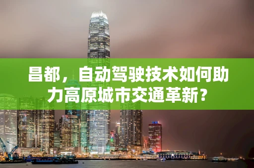 昌都，自动驾驶技术如何助力高原城市交通革新？