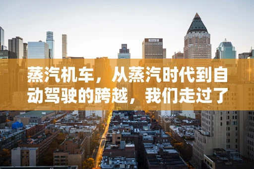 蒸汽机车，从蒸汽时代到自动驾驶的跨越，我们走过了多远？