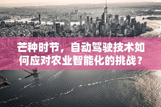 芒种时节，自动驾驶技术如何应对农业智能化的挑战？