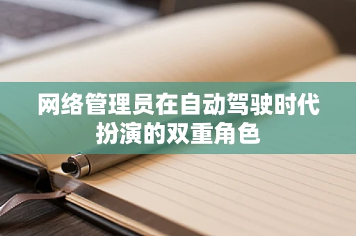 网络管理员在自动驾驶时代扮演的双重角色