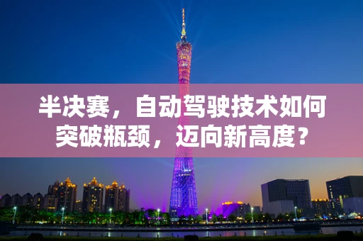 半决赛，自动驾驶技术如何突破瓶颈，迈向新高度？
