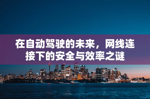 在自动驾驶的未来，网线连接下的安全与效率之谜