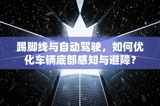 踢脚线与自动驾驶，如何优化车辆底部感知与避障？