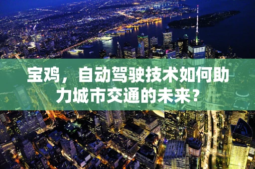 宝鸡，自动驾驶技术如何助力城市交通的未来？