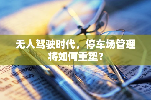 无人驾驶时代，停车场管理将如何重塑？
