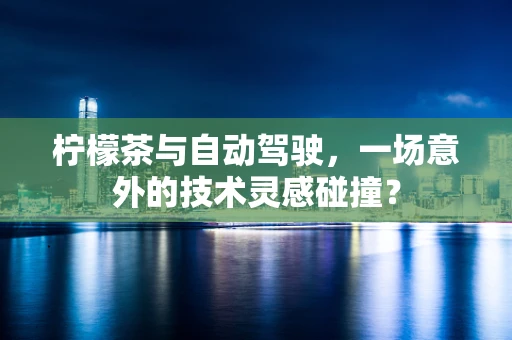 柠檬茶与自动驾驶，一场意外的技术灵感碰撞？