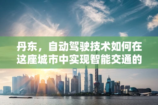 丹东，自动驾驶技术如何在这座城市中实现智能交通的未来？