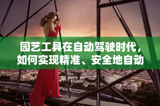 园艺工具在自动驾驶时代，如何实现精准、安全地自动操作？