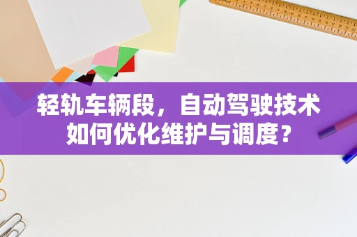 轻轨车辆段，自动驾驶技术如何优化维护与调度？