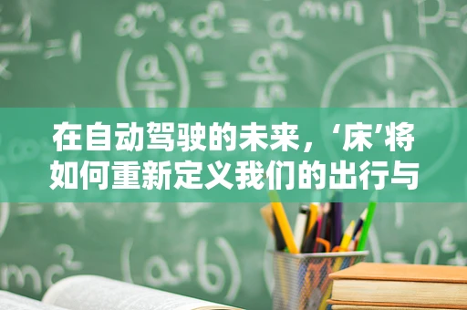 在自动驾驶的未来，‘床’将如何重新定义我们的出行与休息？