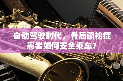 自动驾驶时代，骨质疏松症患者如何安全乘车？
