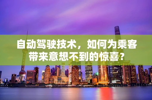 自动驾驶技术，如何为乘客带来意想不到的惊喜？