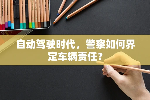 自动驾驶时代，警察如何界定车辆责任？