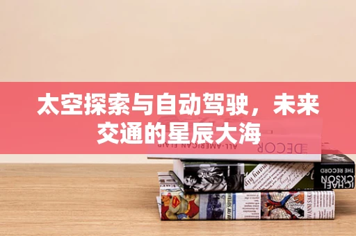 太空探索与自动驾驶，未来交通的星辰大海