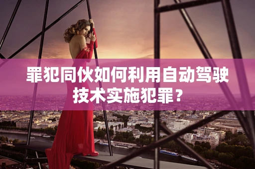 罪犯同伙如何利用自动驾驶技术实施犯罪？