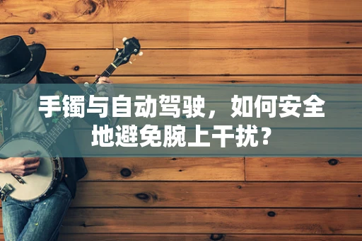 手镯与自动驾驶，如何安全地避免腕上干扰？